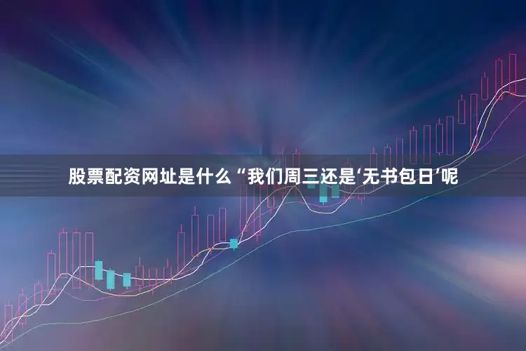 股票配资网址是什么“我们周三还是‘无书包日’呢