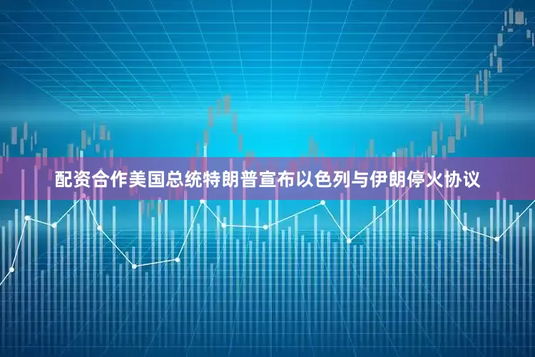 配资合作美国总统特朗普宣布以色列与伊朗停火协议