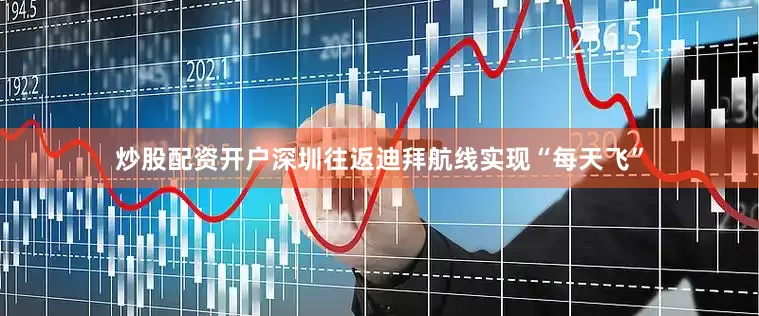炒股配资开户深圳往返迪拜航线实现“每天飞”