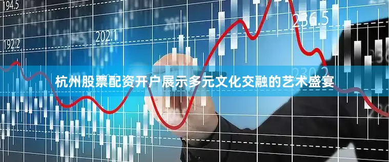 杭州股票配资开户展示多元文化交融的艺术盛宴