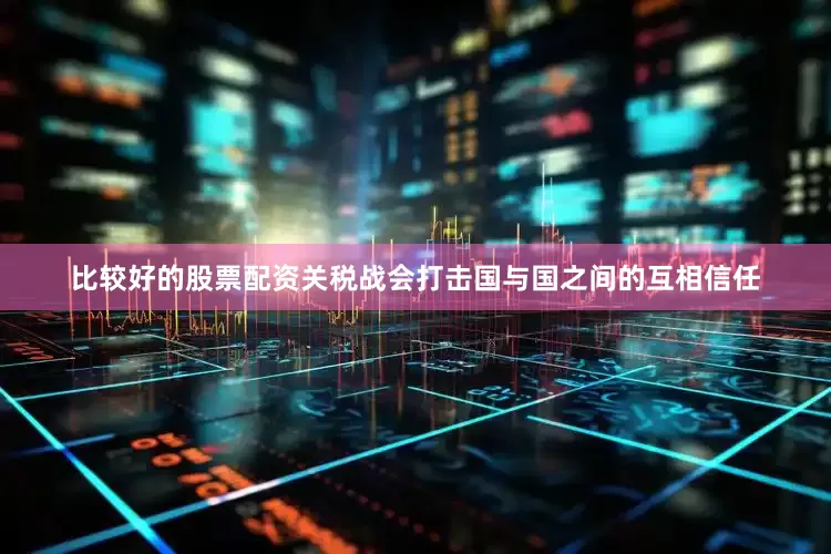 比较好的股票配资关税战会打击国与国之间的互相信任