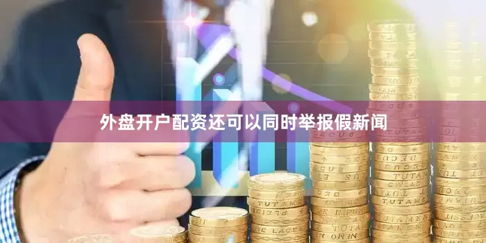 外盘开户配资还可以同时举报假新闻