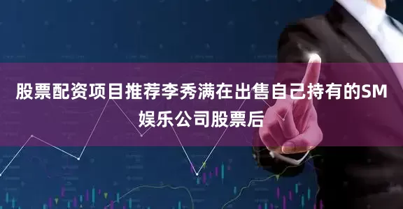 股票配资项目推荐　　李秀满在出售自己持有的SM娱乐公司股票后