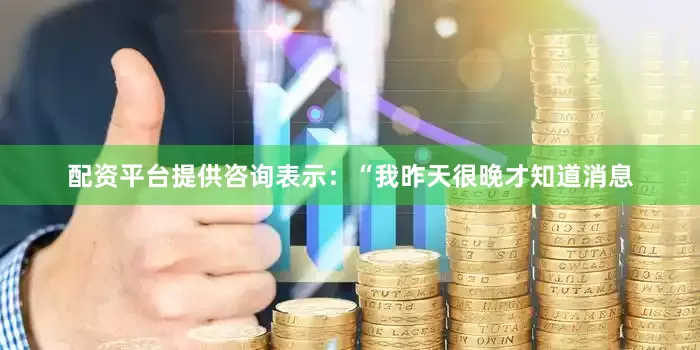 配资平台提供咨询表示：“我昨天很晚才知道消息