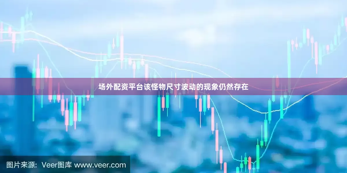 场外配资平台该怪物尺寸波动的现象仍然存在