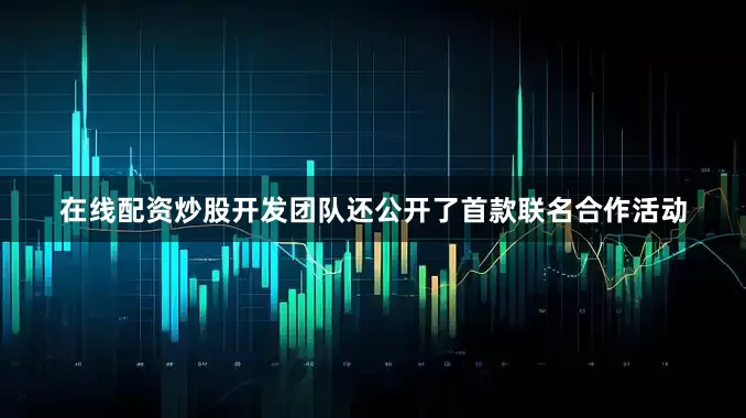 在线配资炒股开发团队还公开了首款联名合作活动