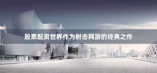 股票配资世界作为射击网游的经典之作