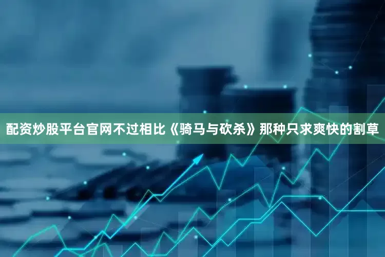 配资炒股平台官网不过相比《骑马与砍杀》那种只求爽快的割草