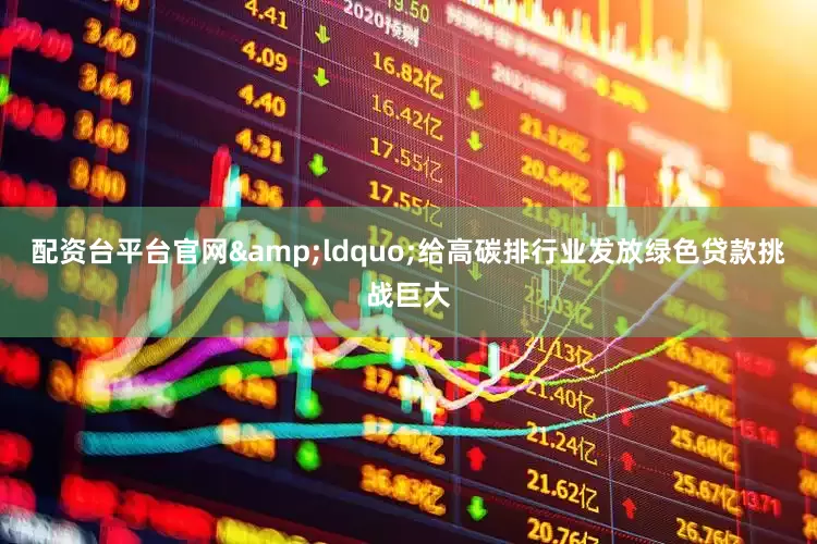 配资台平台官网&ldquo;给高碳排行业发放绿色贷款挑战巨大