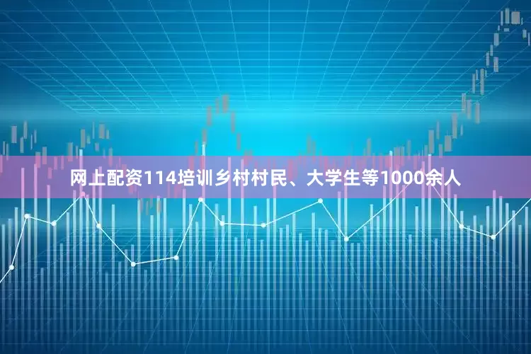 网上配资114培训乡村村民、大学生等1000余人