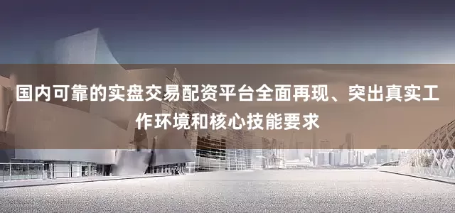 国内可靠的实盘交易配资平台全面再现、突出真实工作环境和核心技能要求