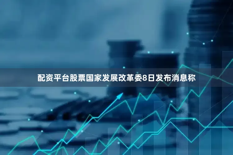 配资平台股票　　国家发展改革委8日发布消息称