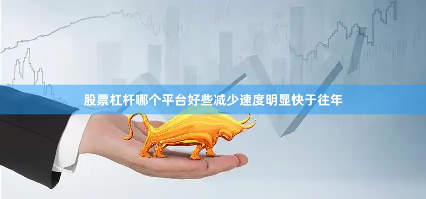 股票杠杆哪个平台好些减少速度明显快于往年