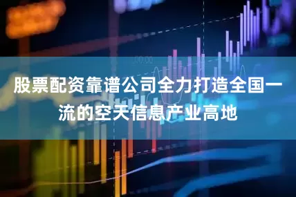 股票配资靠谱公司全力打造全国一流的空天信息产业高地