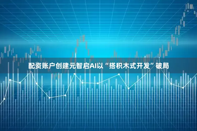 配资账户创建元智启AI以“搭积木式开发”破局