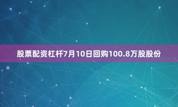 股票配资杠杆7月10日回购100.8万股股份
