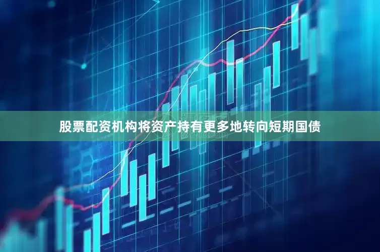 股票配资机构将资产持有更多地转向短期国债