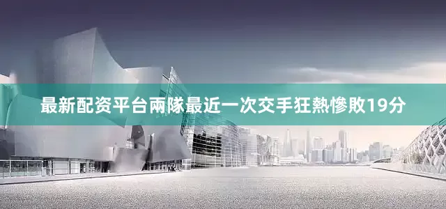 最新配资平台兩隊最近一次交手狂熱慘敗19分