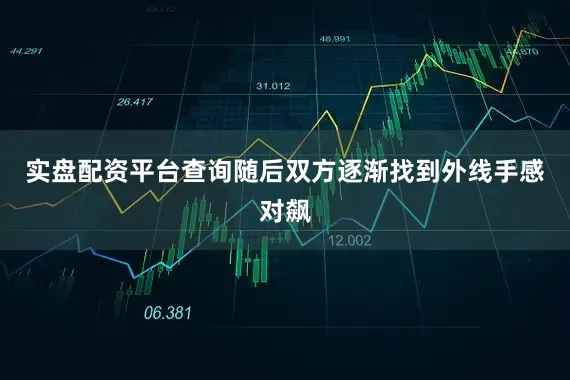 实盘配资平台查询随后双方逐渐找到外线手感对飙