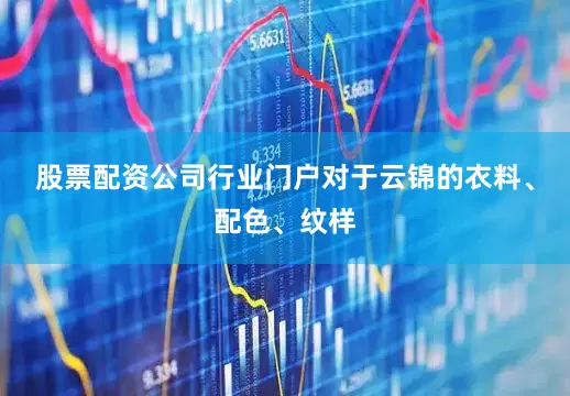 股票配资公司行业门户对于云锦的衣料、配色、纹样