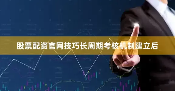 股票配资官网技巧长周期考核机制建立后