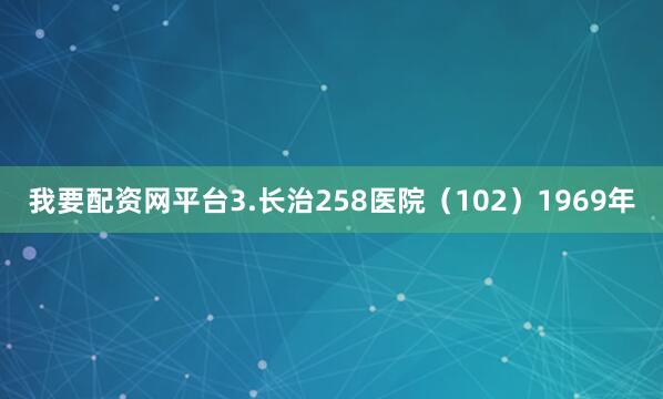 我要配资网平台3.长治258医院（102）1969年