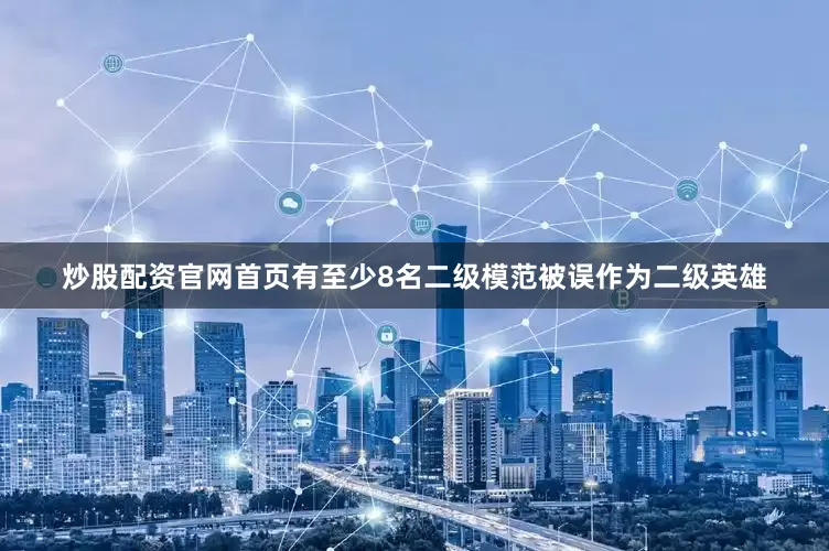 炒股配资官网首页有至少8名二级模范被误作为二级英雄