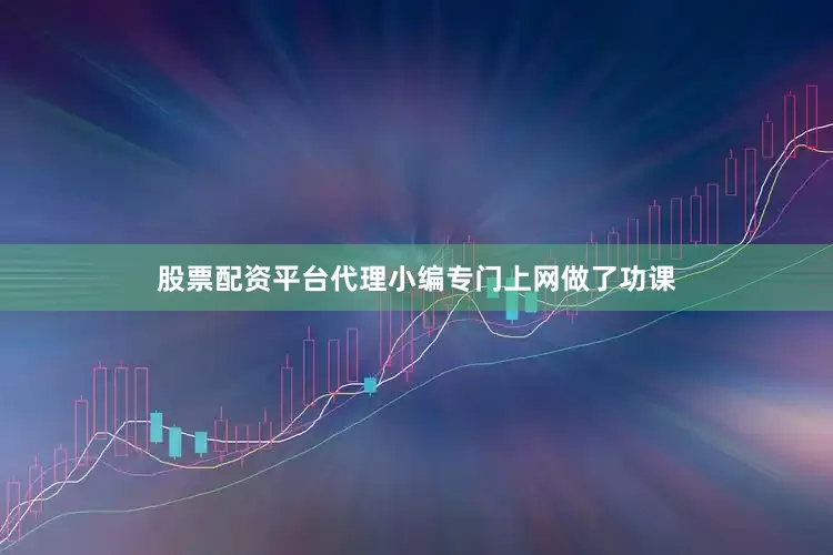 股票配资平台代理小编专门上网做了功课