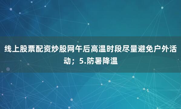 线上股票配资炒股网午后高温时段尽量避免户外活动；5.防暑降温