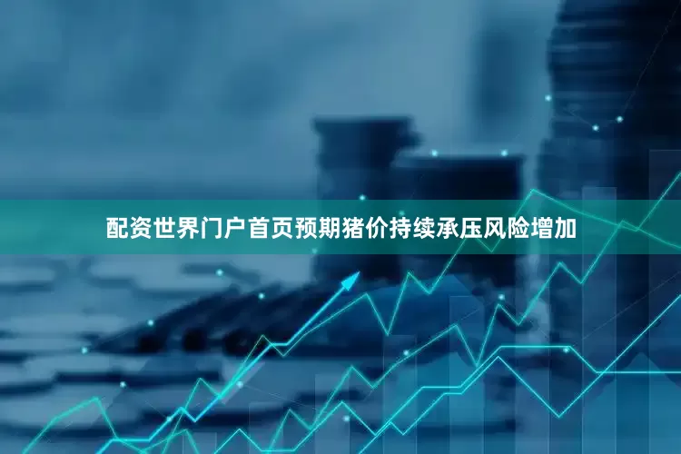 配资世界门户首页预期猪价持续承压风险增加