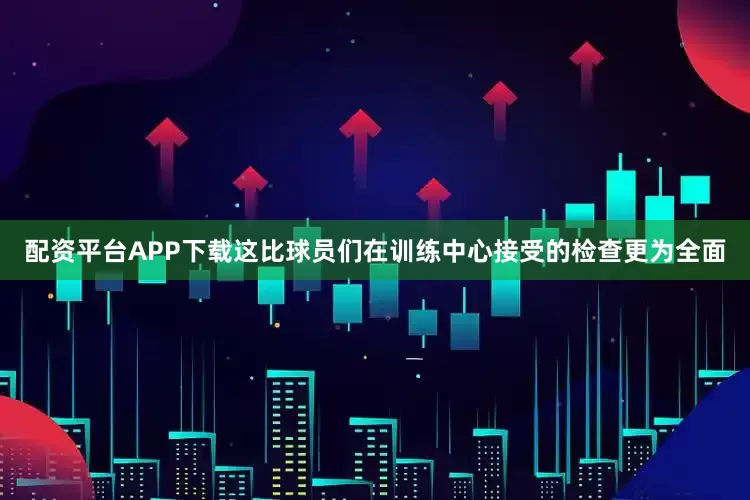 配资平台APP下载这比球员们在训练中心接受的检查更为全面