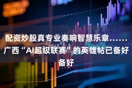 配资炒股真专业奏响智慧乐章……广西“AI超级联赛”的英雄帖已备好
