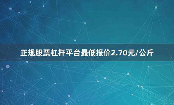正规股票杠杆平台最低报价2.70元/公斤