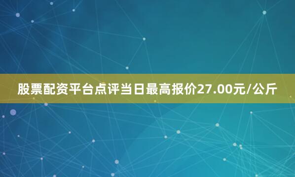 股票配资平台点评当日最高报价27.00元/公斤