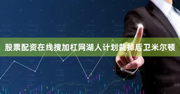 股票配资在线搜加杠网湖人计划裁掉后卫米尔顿