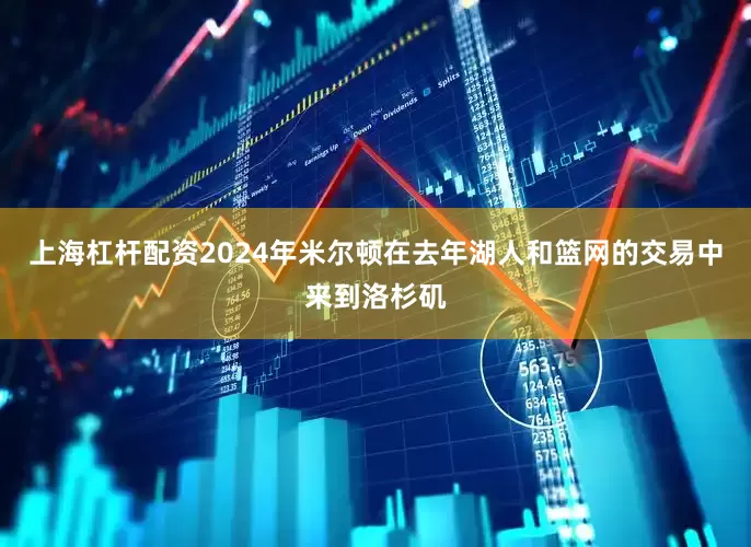 上海杠杆配资2024年　　米尔顿在去年湖人和篮网的交易中来到洛杉矶