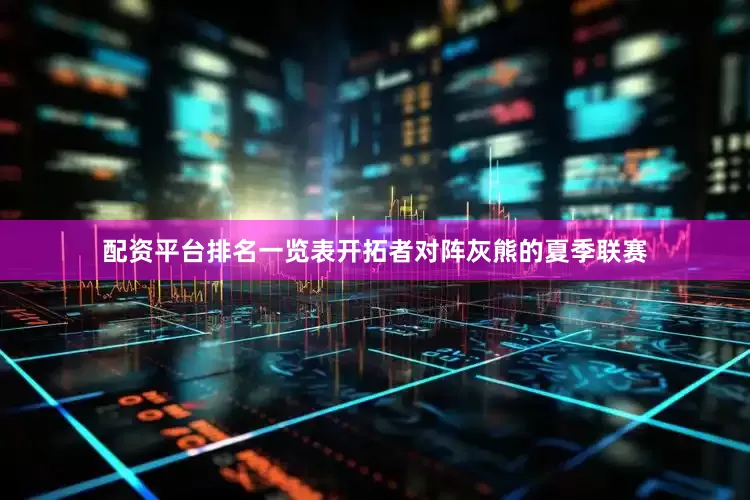 配资平台排名一览表开拓者对阵灰熊的夏季联赛