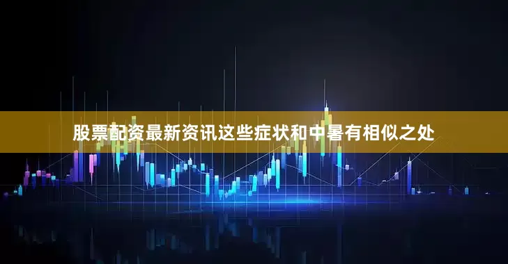 股票配资最新资讯这些症状和中暑有相似之处