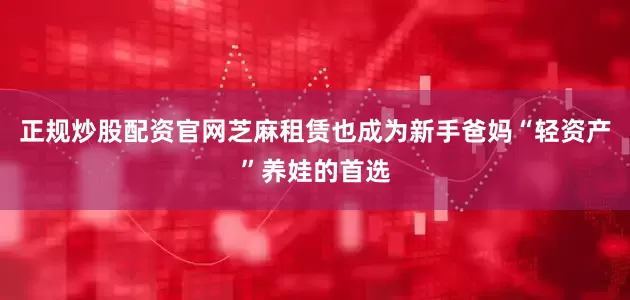 正规炒股配资官网芝麻租赁也成为新手爸妈“轻资产”养娃的首选