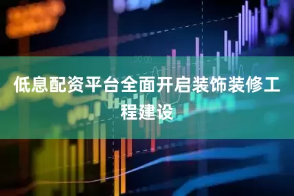 低息配资平台全面开启装饰装修工程建设