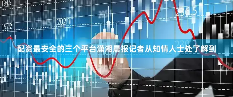 配资最安全的三个平台　　潇湘晨报记者从知情人士处了解到
