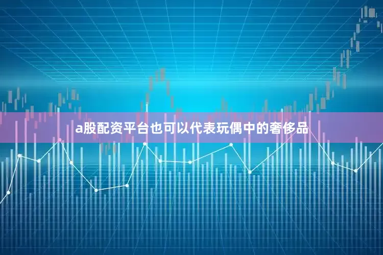 a股配资平台也可以代表玩偶中的奢侈品