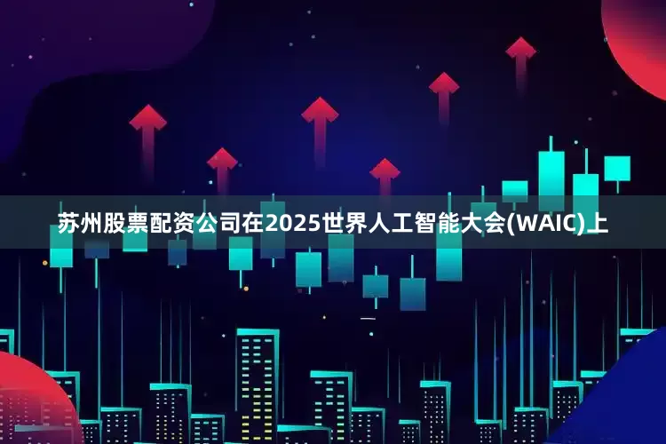 苏州股票配资公司在2025世界人工智能大会(WAIC)上