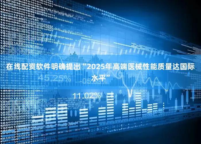 在线配资软件明确提出“2025年高端医械性能质量达国际水平”