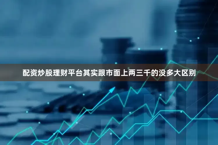 配资炒股理财平台其实跟市面上两三千的没多大区别
