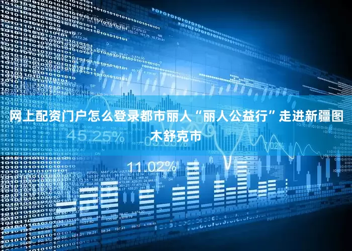 网上配资门户怎么登录都市丽人“丽人公益行”走进新疆图木舒克市