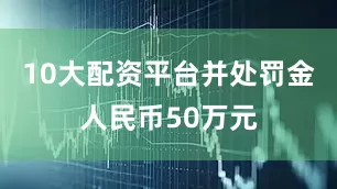 10大配资平台并处罚金人民币50万元