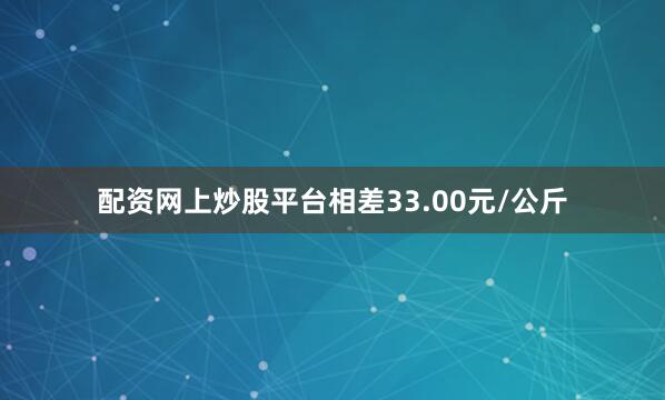 配资网上炒股平台相差33.00元/公斤
