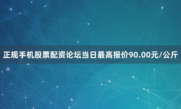 正规手机股票配资论坛当日最高报价90.00元/公斤