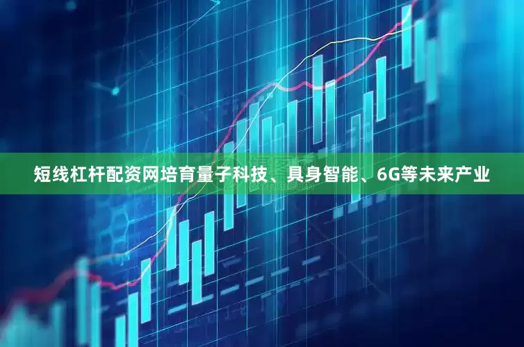 短线杠杆配资网培育量子科技、具身智能、6G等未来产业